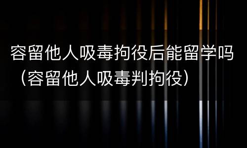容留他人吸毒拘役后能留学吗（容留他人吸毒判拘役）