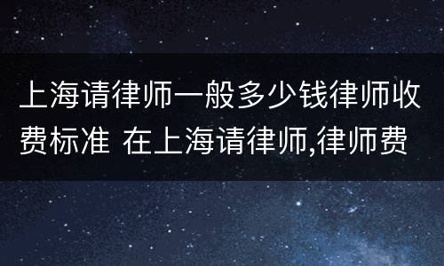 上海请律师一般多少钱律师收费标准 在上海请律师,律师费怎么算的