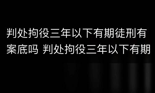 判处拘役三年以下有期徒刑有案底吗 判处拘役三年以下有期徒刑有案底吗知乎
