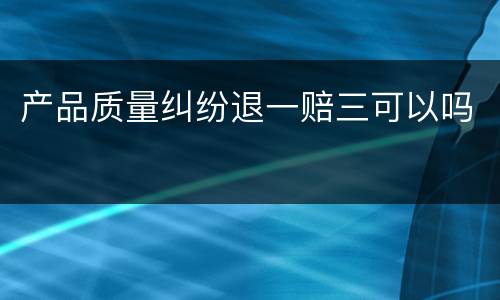 产品质量纠纷退一赔三可以吗