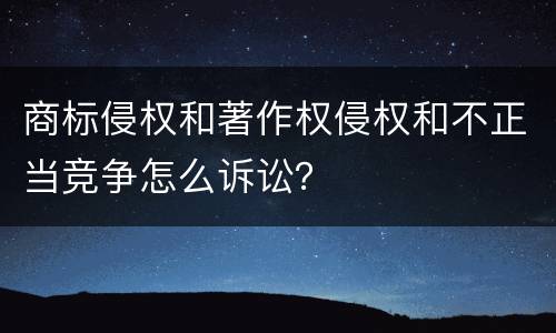 商标侵权和著作权侵权和不正当竞争怎么诉讼？