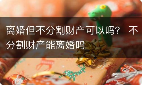 离婚但不分割财产可以吗？ 不分割财产能离婚吗
