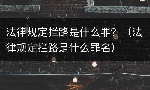 法律规定拦路是什么罪？（法律规定拦路是什么罪名）