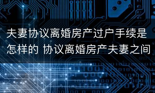 夫妻协议离婚房产过户手续是怎样的 协议离婚房产夫妻之间如何过户