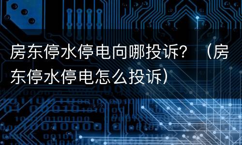 房东停水停电向哪投诉？（房东停水停电怎么投诉）
