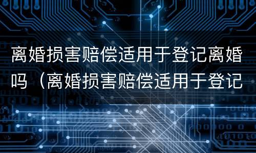 离婚损害赔偿适用于登记离婚吗（离婚损害赔偿适用于登记离婚吗为什么）