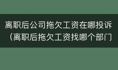 离职后公司拖欠工资在哪投诉（离职后拖欠工资找哪个部门投诉电话）