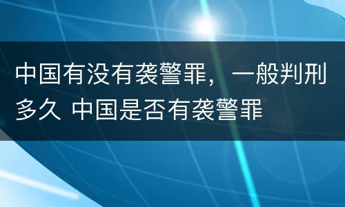 中国有没有袭警罪，一般判刑多久 中国是否有袭警罪