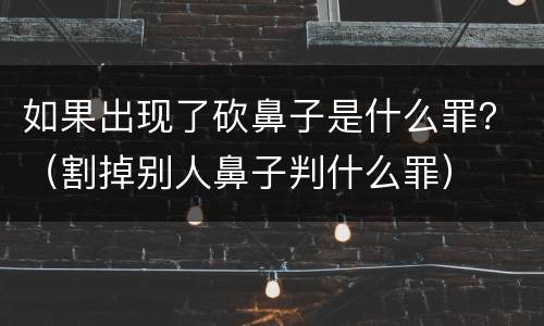 如果出现了砍鼻子是什么罪？（割掉别人鼻子判什么罪）