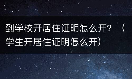 到学校开居住证明怎么开？（学生开居住证明怎么开）
