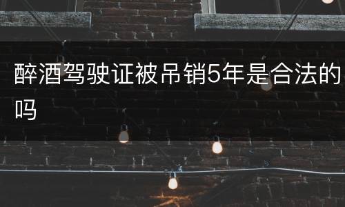 醉酒驾驶证被吊销5年是合法的吗