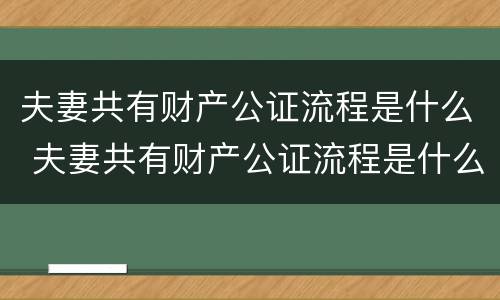 夫妻共有财产公证流程是什么 夫妻共有财产公证流程是什么呢