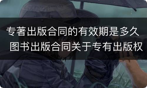 专著出版合同的有效期是多久 图书出版合同关于专有出版权期限的约定