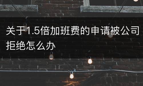 关于1.5倍加班费的申请被公司拒绝怎么办