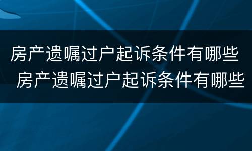 房产遗嘱过户起诉条件有哪些 房产遗嘱过户起诉条件有哪些要求