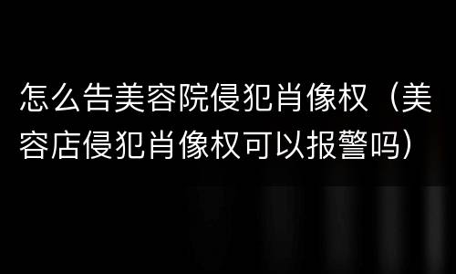 怎么告美容院侵犯肖像权（美容店侵犯肖像权可以报警吗）