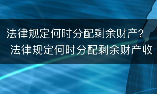 法律规定何时分配剩余财产？ 法律规定何时分配剩余财产收入