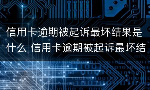 信用卡逾期被起诉最坏结果是什么 信用卡逾期被起诉最坏结果是什么样的
