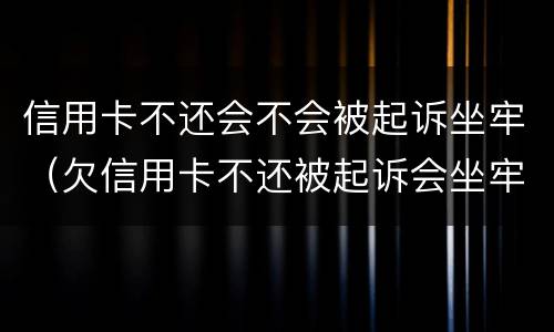 信用卡不还会不会被起诉坐牢（欠信用卡不还被起诉会坐牢吗）
