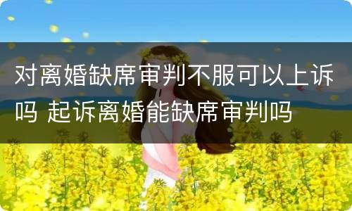 对离婚缺席审判不服可以上诉吗 起诉离婚能缺席审判吗