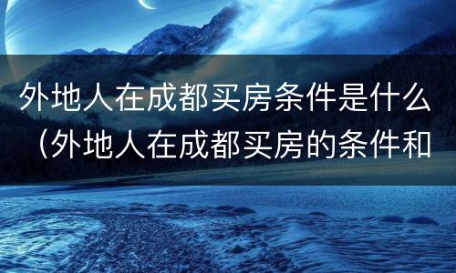 外地人在成都买房条件是什么（外地人在成都买房的条件和要求）