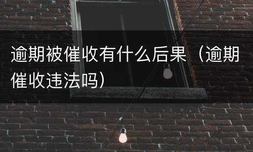 逾期被催收有什么后果（逾期催收违法吗）