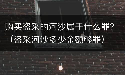 购买盗采的河沙属于什么罪？（盗采河沙多少金额够罪）