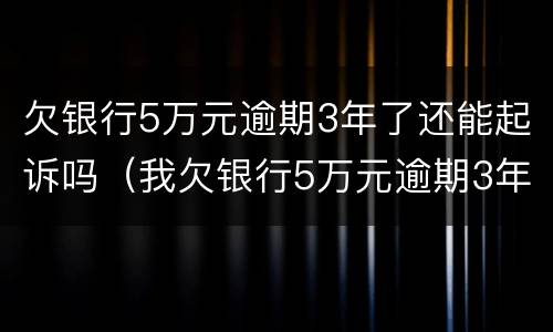 欠银行5万元逾期3年了还能起诉吗（我欠银行5万元逾期3年了）
