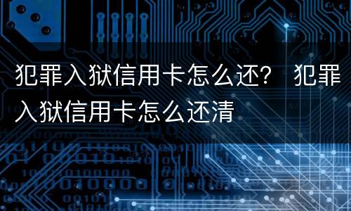 犯罪入狱信用卡怎么还？ 犯罪入狱信用卡怎么还清
