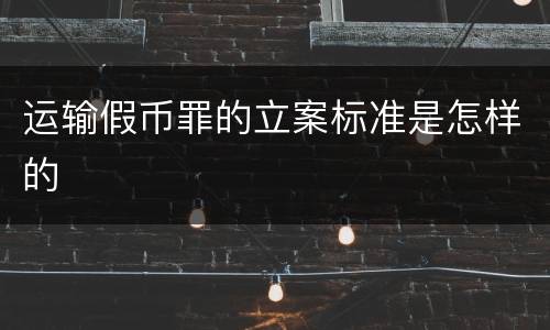 运输假币罪的立案标准是怎样的