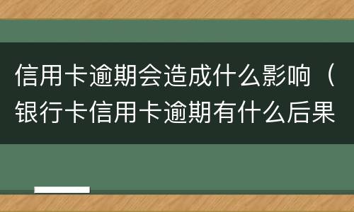 信用卡逾期会造成什么影响（银行卡信用卡逾期有什么后果）