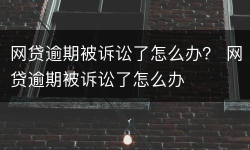 网贷逾期被诉讼了怎么办？ 网贷逾期被诉讼了怎么办