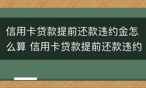 信用卡贷款提前还款违约金怎么算 信用卡贷款提前还款违约金怎么算出来的