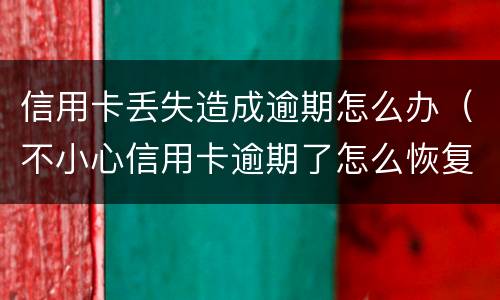 信用卡丢失造成逾期怎么办（不小心信用卡逾期了怎么恢复）