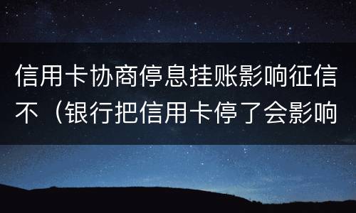信用卡协商停息挂账影响征信不（银行把信用卡停了会影响征信不）