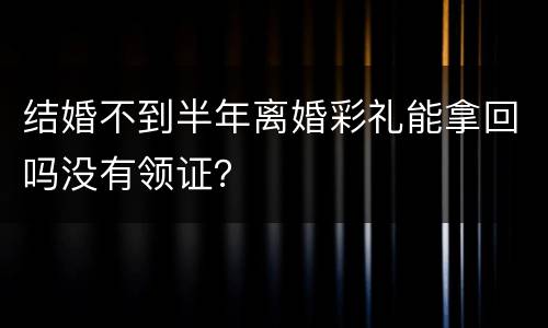 结婚不到半年离婚彩礼能拿回吗没有领证？