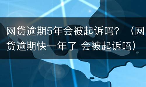 网贷逾期5年会被起诉吗？（网贷逾期快一年了 会被起诉吗）