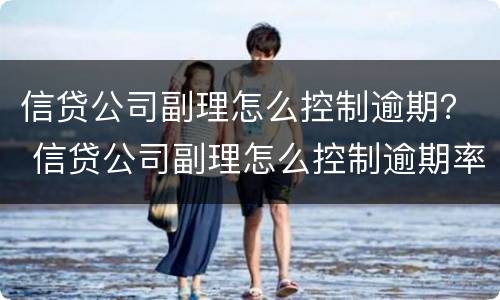 信贷公司副理怎么控制逾期？ 信贷公司副理怎么控制逾期率