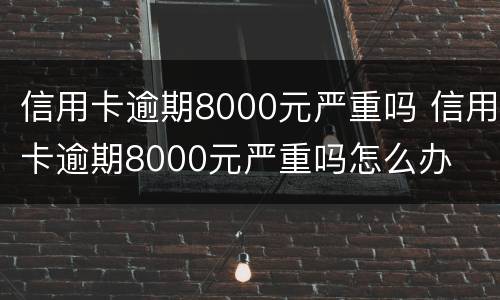 信用卡逾期8000元严重吗 信用卡逾期8000元严重吗怎么办