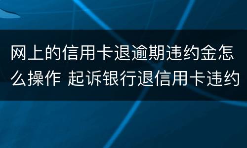 网上的信用卡退逾期违约金怎么操作 起诉银行退信用卡违约金