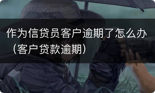 作为信贷员客户逾期了怎么办（客户贷款逾期）