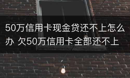 50万信用卡现金贷还不上怎么办 欠50万信用卡全部还不上