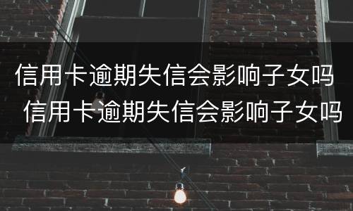 信用卡逾期失信会影响子女吗 信用卡逾期失信会影响子女吗知乎