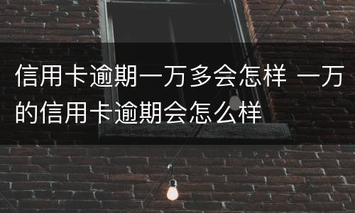 信用卡逾期一万多会怎样 一万的信用卡逾期会怎么样