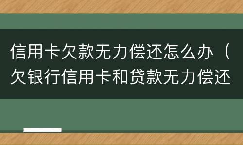 信用卡欠款无力偿还怎么办（欠银行信用卡和贷款无力偿还了怎么办?）