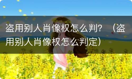 盗用别人肖像权怎么判？（盗用别人肖像权怎么判定）