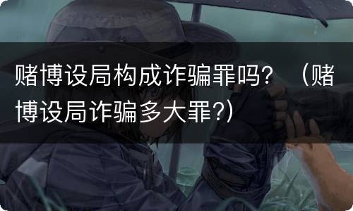 赌博设局构成诈骗罪吗？（赌博设局诈骗多大罪?）