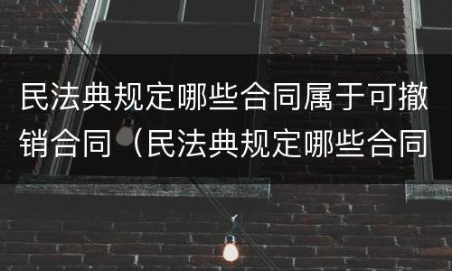 民法典规定哪些合同属于可撤销合同（民法典规定哪些合同属于可撤销合同的情形）