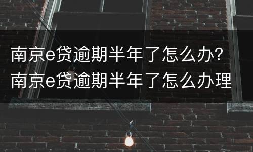 南京e贷逾期半年了怎么办？ 南京e贷逾期半年了怎么办理