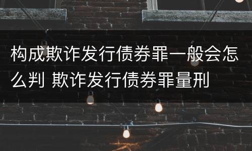 构成欺诈发行债券罪一般会怎么判 欺诈发行债券罪量刑